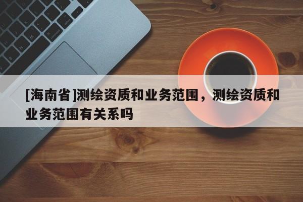 [海南省]測繪資質和業務范圍，測繪資質和業務范圍有關系嗎