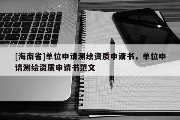 [海南省]單位申請測繪資質(zhì)申請書，單位申請測繪資質(zhì)申請書范文