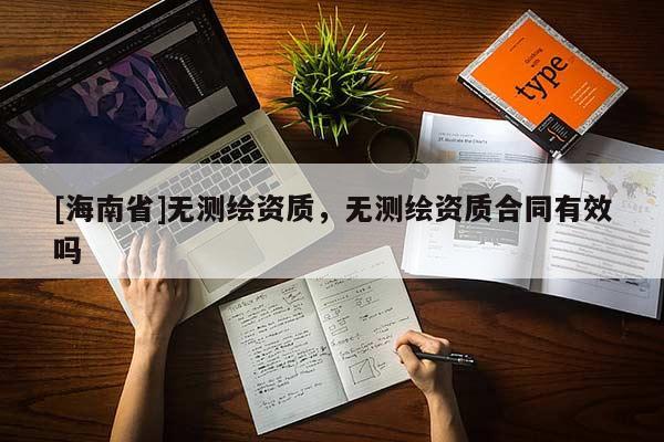 [海南省]無測繪資質(zhì)，無測繪資質(zhì)合同有效嗎