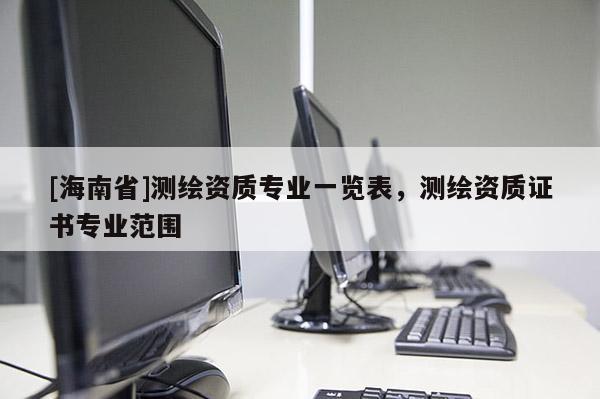 [海南省]測繪資質專業一覽表，測繪資質證書專業范圍