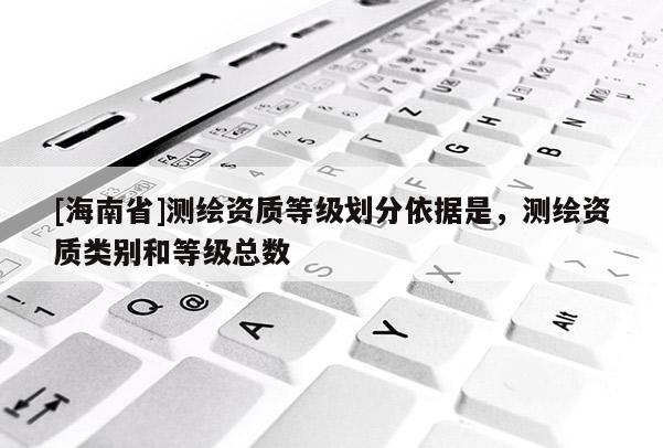 [海南省]測繪資質等級劃分依據是，測繪資質類別和等級總數