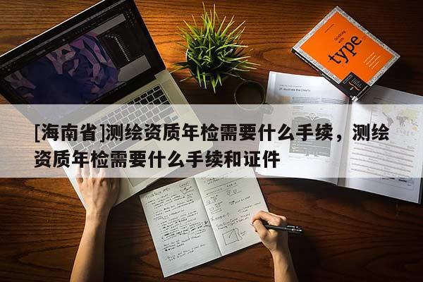 [海南省]測繪資質年檢需要什么手續，測繪資質年檢需要什么手續和證件