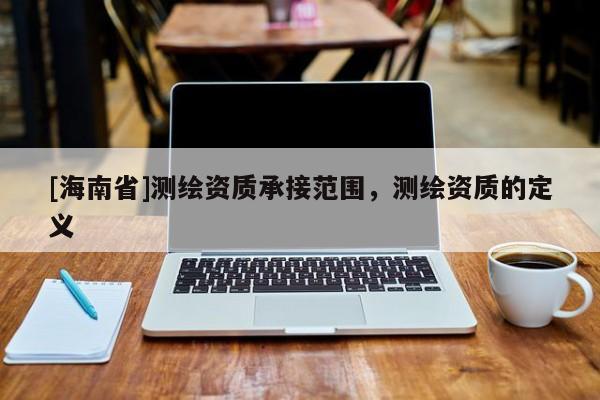 [海南省]測繪資質承接范圍，測繪資質的定義