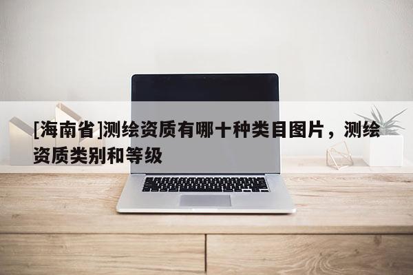 [海南省]測繪資質有哪十種類目圖片，測繪資質類別和等級