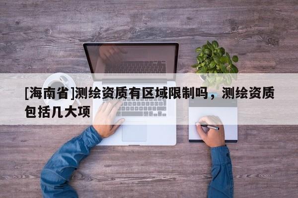 [海南省]測繪資質有區域限制嗎，測繪資質包括幾大項