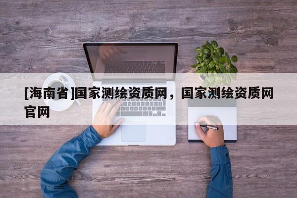 [海南省]國家測繪資質網，國家測繪資質網官網