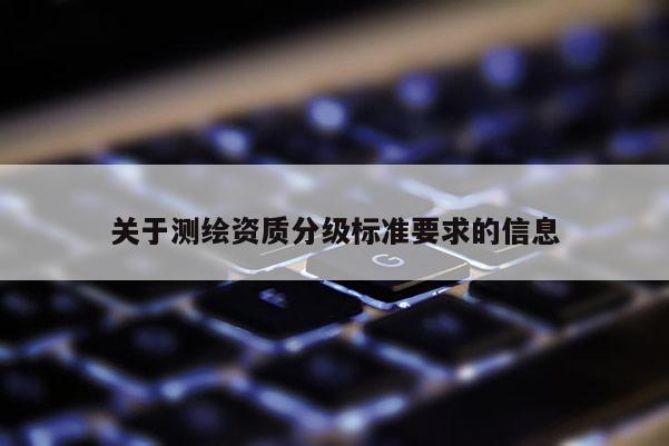 關(guān)于測繪資質(zhì)分級標(biāo)準(zhǔn)要求的信息