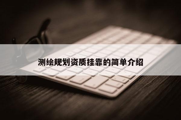 測(cè)繪規(guī)劃資質(zhì)掛靠的簡單介紹