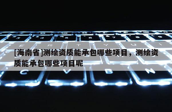 [海南省]測繪資質能承包哪些項目，測繪資質能承包哪些項目呢