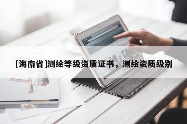 [海南省]測繪等級資質證書，測繪資質級別