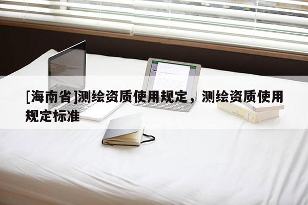 [海南省]測繪資質使用規定，測繪資質使用規定標準