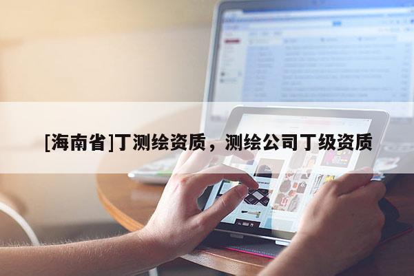 [海南省]丁測繪資質(zhì)，測繪公司丁級資質(zhì)