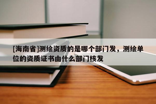 [海南省]測繪資質(zhì)的是哪個部門發(fā)，測繪單位的資質(zhì)證書由什么部門核發(fā)