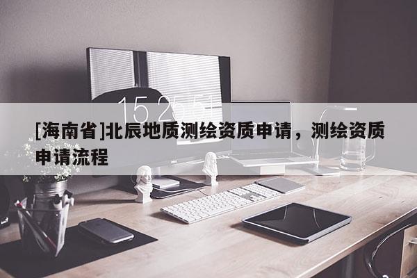 [海南省]北辰地質(zhì)測繪資質(zhì)申請，測繪資質(zhì)申請流程