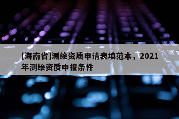 [海南省]測繪資質申請表填范本，2021年測繪資質申報條件