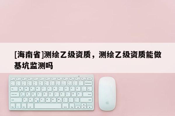 [海南省]測繪乙級資質，測繪乙級資質能做基坑監測嗎