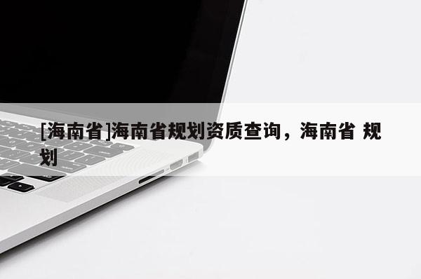 [海南省]海南省規劃資質查詢，海南省 規劃
