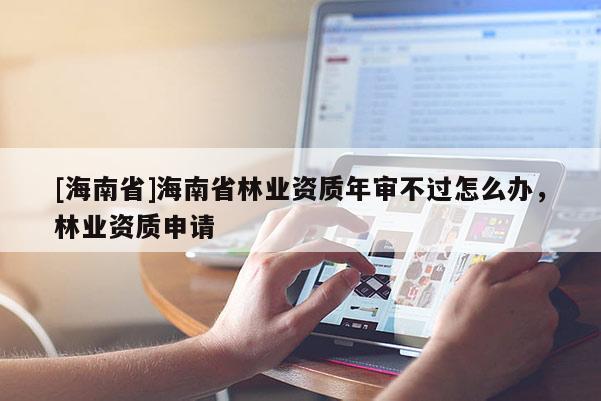 [海南省]海南省林業資質年審不過怎么辦，林業資質申請