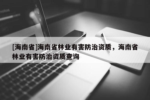 [海南省]海南省林業有害防治資質，海南省林業有害防治資質查詢