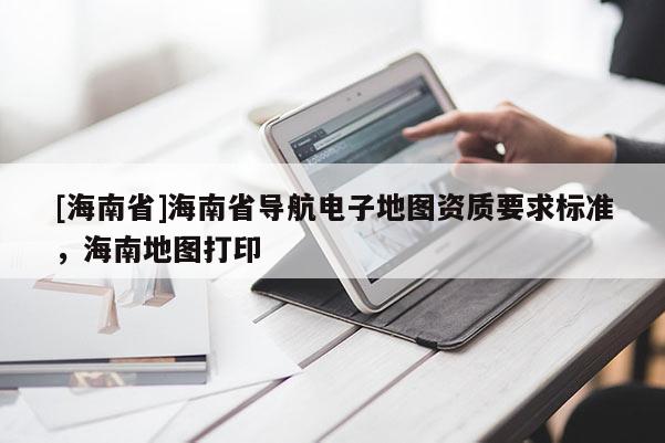 [海南省]海南省導航電子地圖資質要求標準，海南地圖打印
