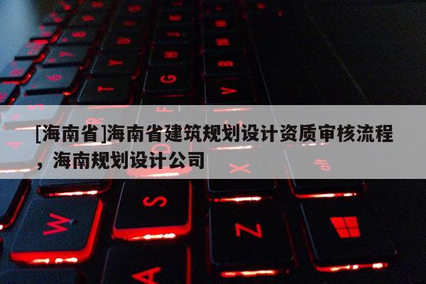 [海南省]海南省建筑規劃設計資質審核流程，海南規劃設計公司