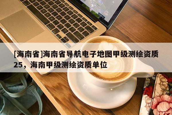 [海南省]海南省導航電子地圖甲級測繪資質25，海南甲級測繪資質單位