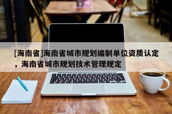 [海南省]海南省城市規劃編制單位資質認定，海南省城市規劃技術管理規定