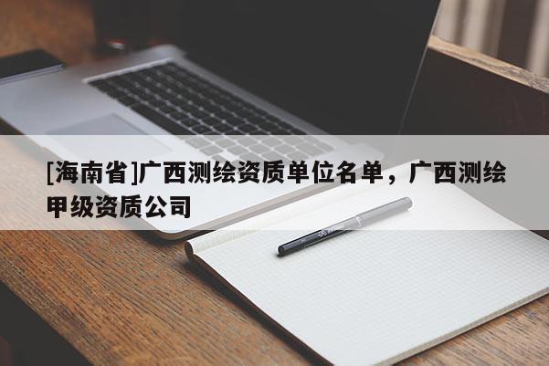 [海南省]廣西測繪資質單位名單，廣西測繪甲級資質公司