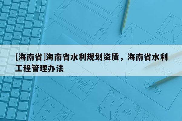 [海南省]海南省水利規劃資質，海南省水利工程管理辦法
