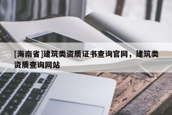 [海南省]建筑類資質證書查詢官網，建筑類資質查詢網站