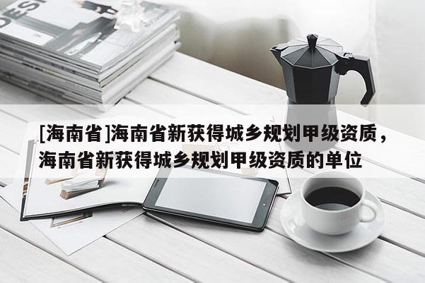 [海南省]海南省新獲得城鄉規劃甲級資質，海南省新獲得城鄉規劃甲級資質的單位
