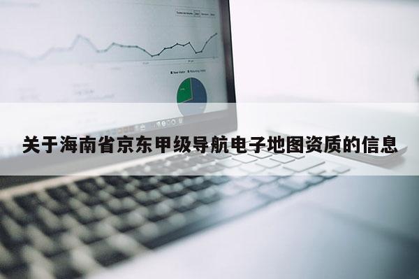 關于海南省京東甲級導航電子地圖資質的信息