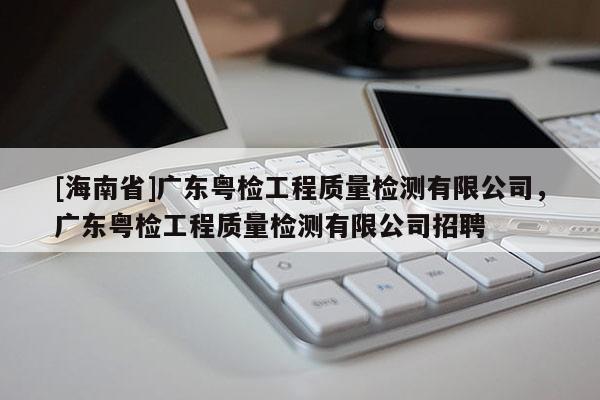[海南省]廣東粵檢工程質量檢測有限公司，廣東粵檢工程質量檢測有限公司招聘