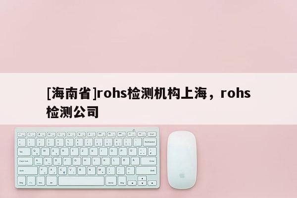[海南省]rohs檢測機構(gòu)上海，rohs檢測公司