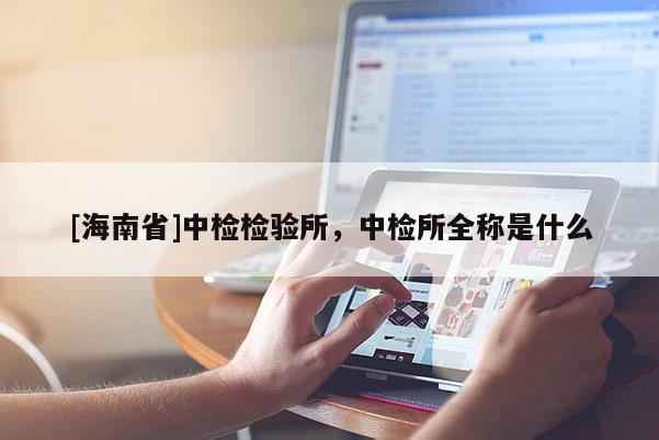 [海南省]中檢檢驗(yàn)所，中檢所全稱是什么