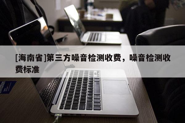 [海南省]第三方噪音檢測收費，噪音檢測收費標準
