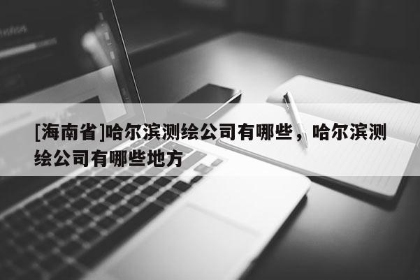 [海南省]哈爾濱測(cè)繪公司有哪些，哈爾濱測(cè)繪公司有哪些地方