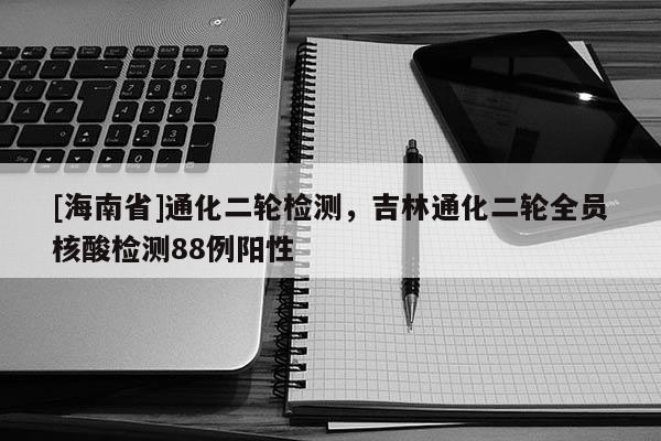 [海南省]通化二輪檢測，吉林通化二輪全員核酸檢測88例陽性