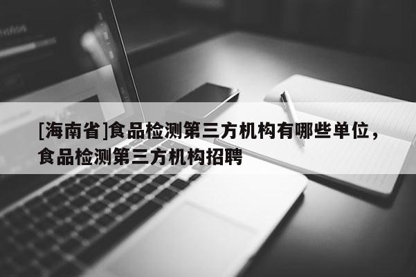 [海南省]食品檢測第三方機構有哪些單位，食品檢測第三方機構招聘
