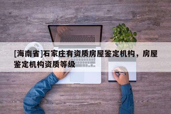 [海南省]石家莊有資質房屋鑒定機構，房屋鑒定機構資質等級