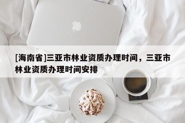 [海南省]三亞市林業資質辦理時間，三亞市林業資質辦理時間安排