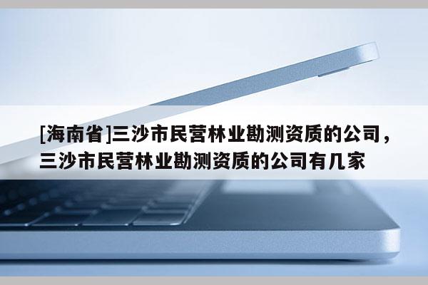 [海南省]三沙市民營林業勘測資質的公司，三沙市民營林業勘測資質的公司有幾家