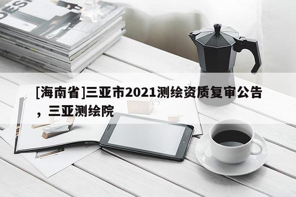 [海南省]三亞市2021測繪資質(zhì)復審公告，三亞測繪院
