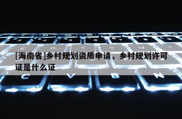 [海南省]鄉村規劃資質申請，鄉村規劃許可證是什么證