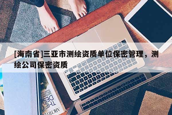 [海南省]三亞市測(cè)繪資質(zhì)單位保密管理，測(cè)繪公司保密資質(zhì)