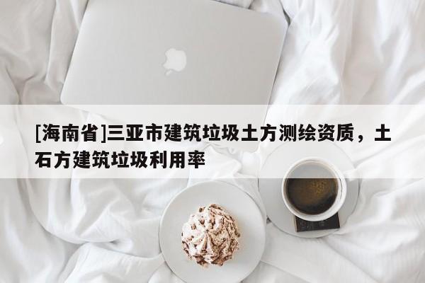 [海南省]三亞市建筑垃圾土方測(cè)繪資質(zhì)，土石方建筑垃圾利用率
