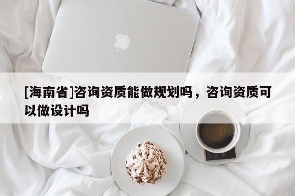 [海南省]咨詢資質能做規劃嗎，咨詢資質可以做設計嗎