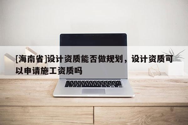 [海南省]設計資質能否做規劃，設計資質可以申請施工資質嗎