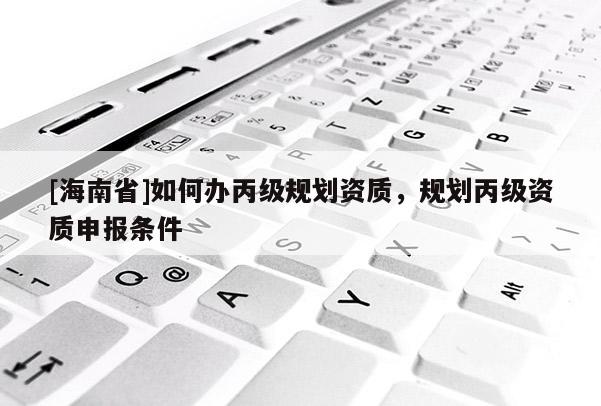 [海南省]如何辦丙級規劃資質，規劃丙級資質申報條件
