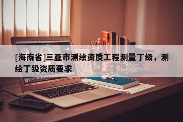 [海南省]三亞市測繪資質工程測量丁級，測繪丁級資質要求